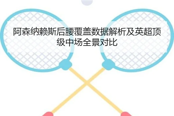 阿森纳赖斯后腰覆盖数据解析及英超顶级中场全景对比