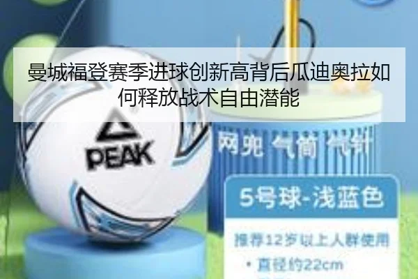 曼城福登赛季进球创新高背后瓜迪奥拉如何释放战术自由潜能