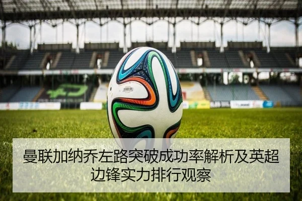 曼联加纳乔左路突破成功率解析及英超边锋实力排行观察