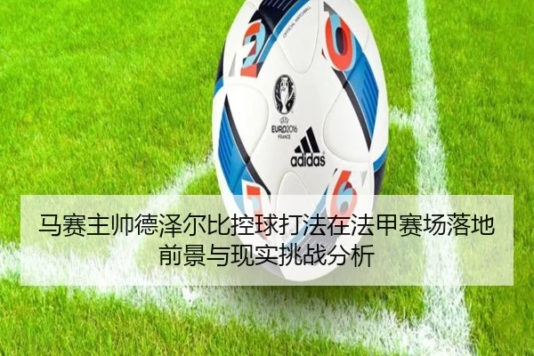 马赛主帅德泽尔比控球打法在法甲赛场落地前景与现实挑战分析