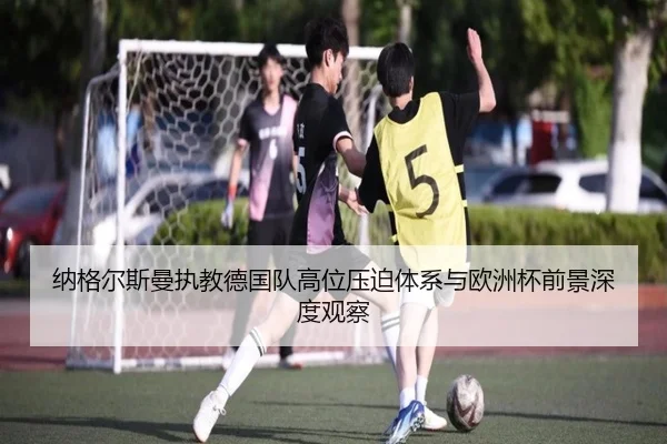 纳格尔斯曼执教德国队高位压迫体系与欧洲杯前景深度观察