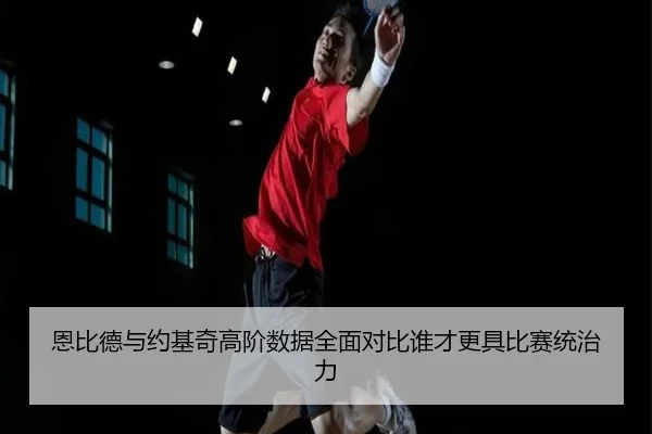 恩比德与约基奇高阶数据全面对比谁才更具比赛统治力