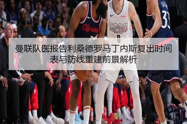 曼联队医报告利桑德罗马丁内斯复出时间表与防线重建前景解析