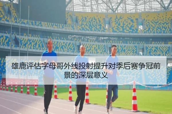 雄鹿评估字母哥外线投射提升对季后赛争冠前景的深层意义