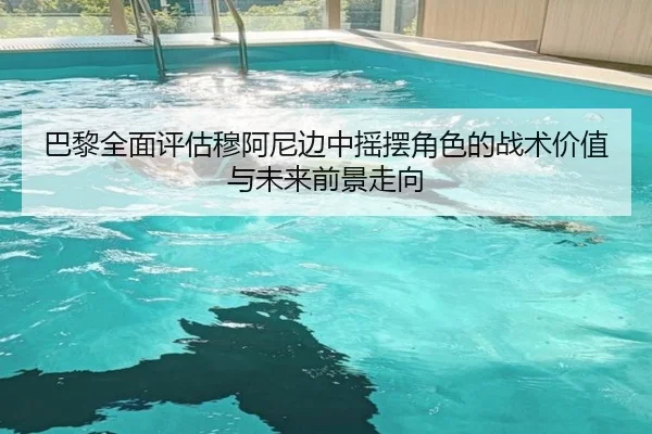 巴黎全面评估穆阿尼边中摇摆角色的战术价值与未来前景走向