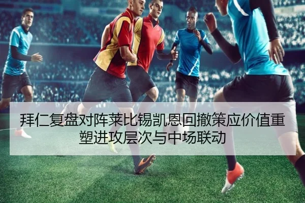 拜仁复盘对阵莱比锡凯恩回撤策应价值重塑进攻层次与中场联动