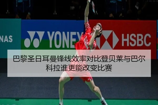 巴黎圣日耳曼锋线效率对比登贝莱与巴尔科拉谁更能改变比赛