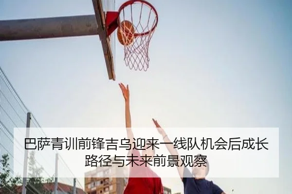 巴萨青训前锋吉乌迎来一线队机会后成长路径与未来前景观察