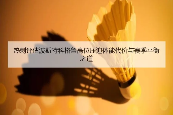 热刺评估波斯特科格鲁高位压迫体能代价与赛季平衡之道